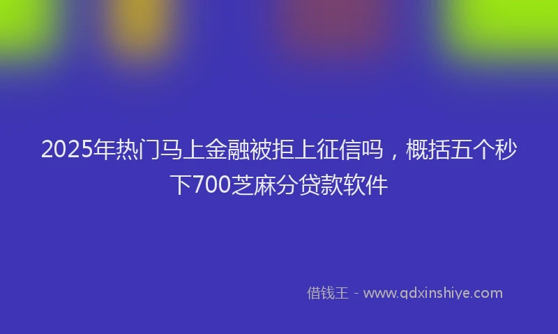 2025年热门马上金融被拒上征信吗，概括五个秒下700芝麻分贷款软件