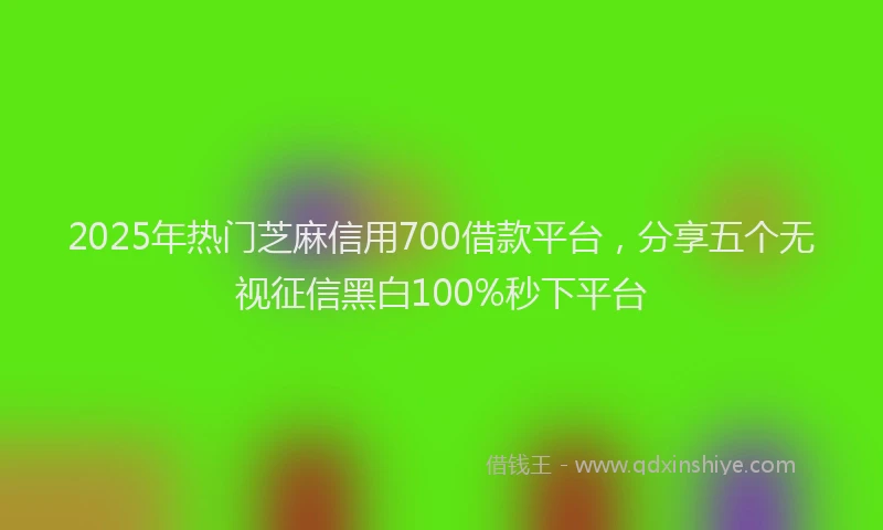 2025年热门芝麻信用700借款平台，分享五个无视征信黑白100%秒下平台