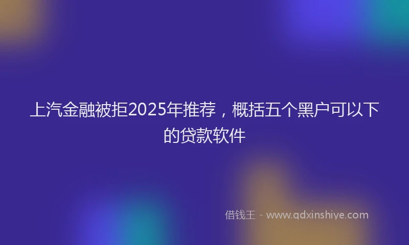 上汽金融被拒2025年推荐，概括五个黑户可以下的贷款软件