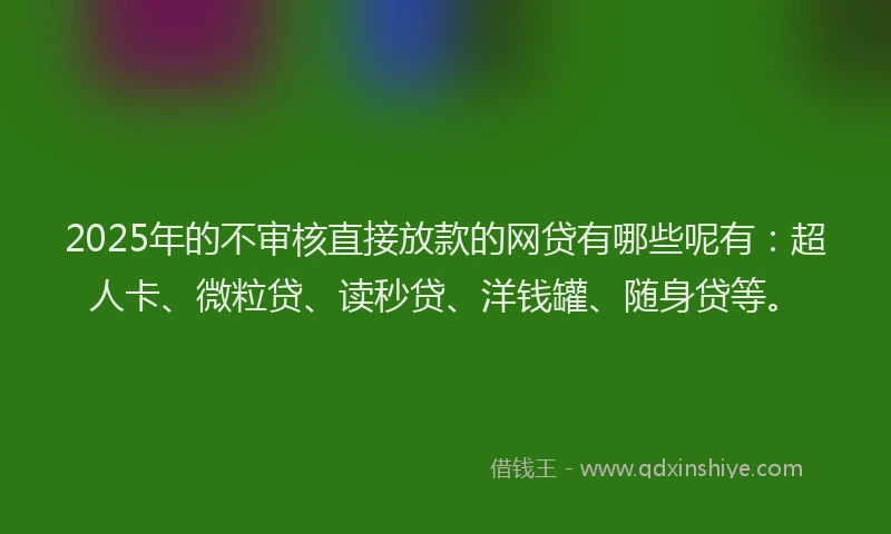 2025年的不审核直接放款的网贷有哪些呢有：超人卡、微粒贷、读秒贷、洋钱罐、随身贷等。