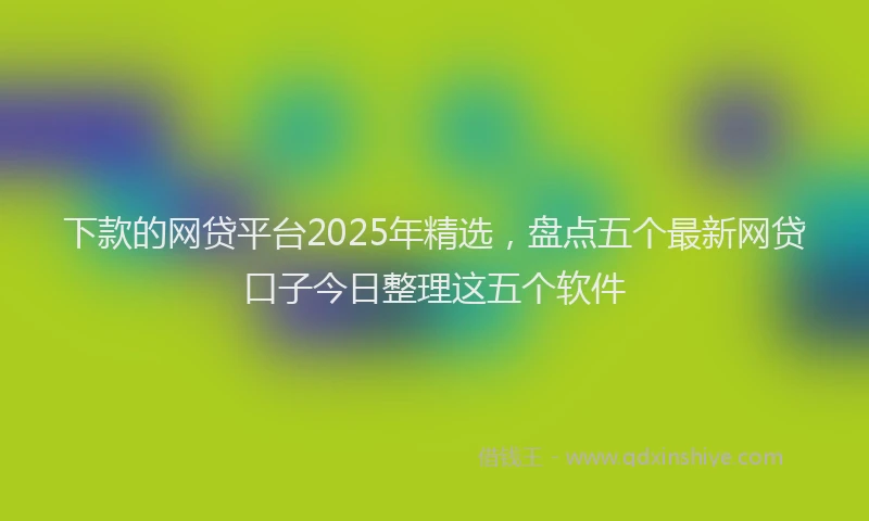 下款的网贷平台2025年精选，盘点五个最新网贷口子今日整理这五个软件