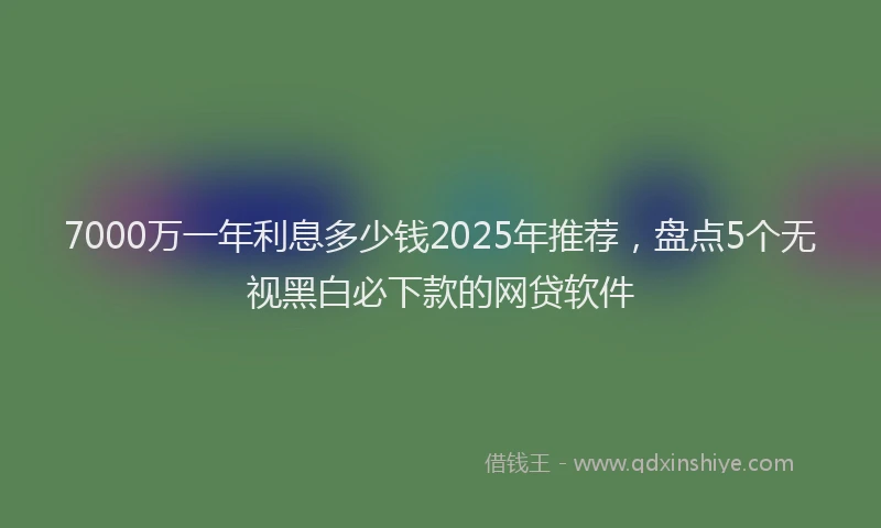 7000万一年利息多少钱2025年推荐，盘点5个无视黑白必下款的网贷软件