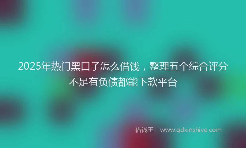 2025年热门黑口子怎么借钱，整理五个综合评分不足有负债都能下款平台