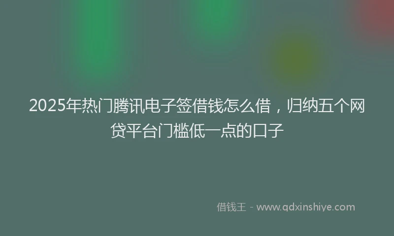 2025年热门腾讯电子签借钱怎么借，归纳五个网贷平台门槛低一点的口子