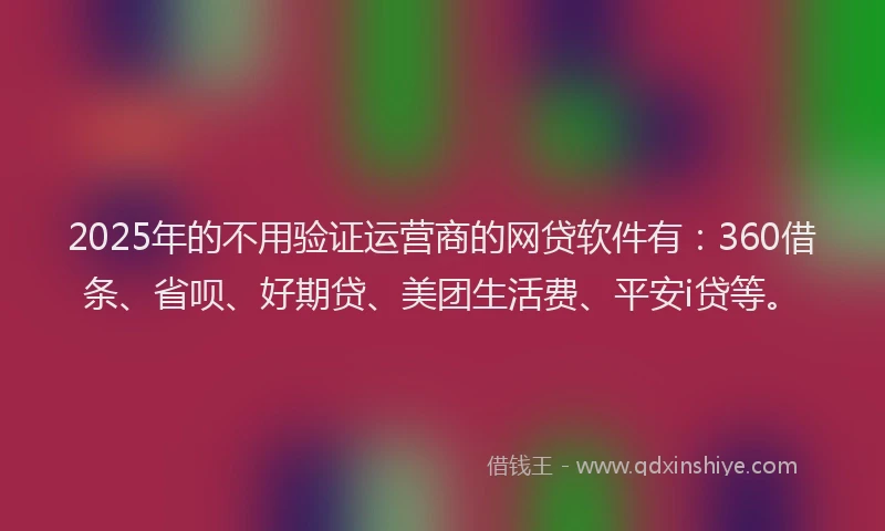 2025年的不用验证运营商的网贷软件有：360借条、省呗、好期贷、美团生活费、平安i贷等。