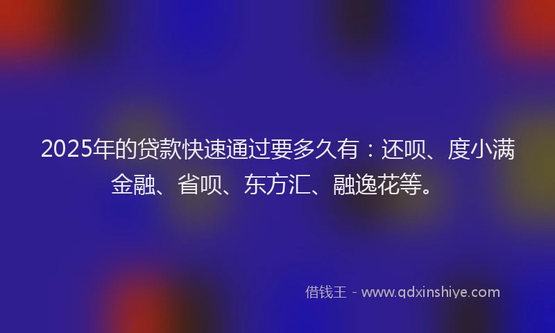 2025年的贷款快速通过要多久有：还呗、度小满金融、省呗、东方汇、融逸花等。