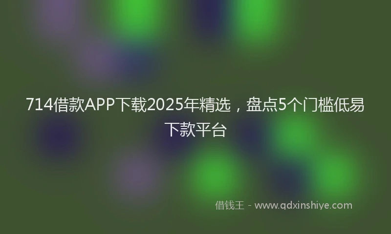 714借款APP下载2025年精选，盘点5个门槛低易下款平台