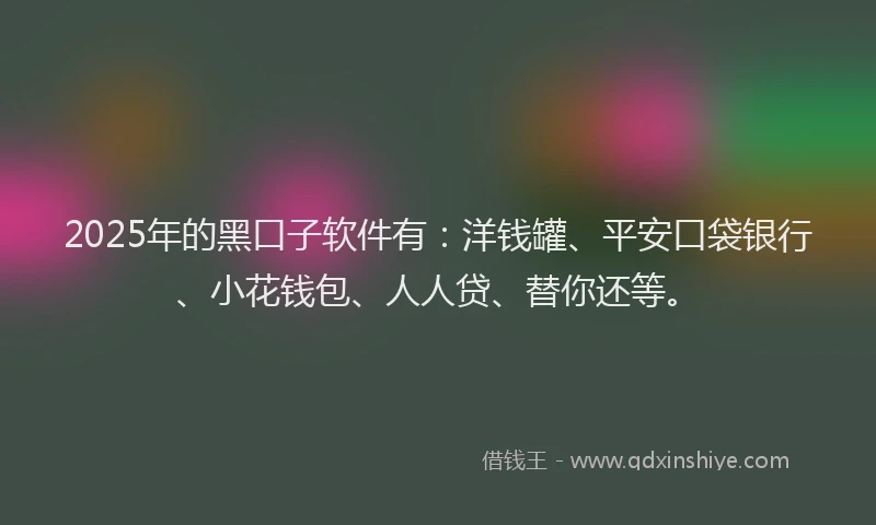 2025年的黑口子软件有：洋钱罐、平安口袋银行、小花钱包、人人贷、替你还等。