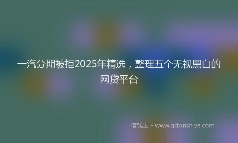 一汽分期被拒2025年精选，整理五个无视黑白的网贷平台