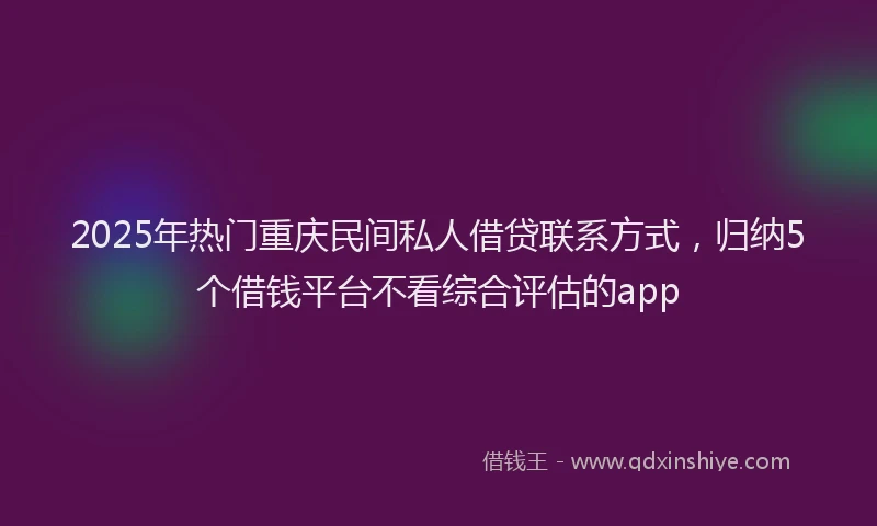 2025年热门重庆民间私人借贷联系方式，归纳5个借钱平台不看综合评估的app