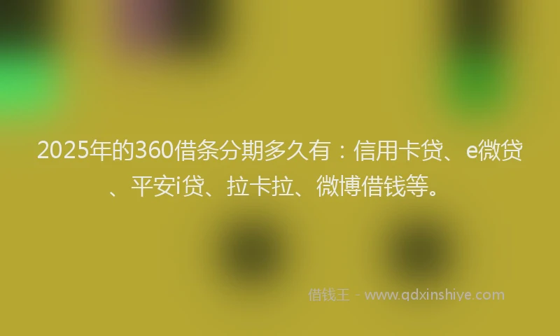 2025年的360借条分期多久有：信用卡贷、e微贷、平安i贷、拉卡拉、微博借钱等。