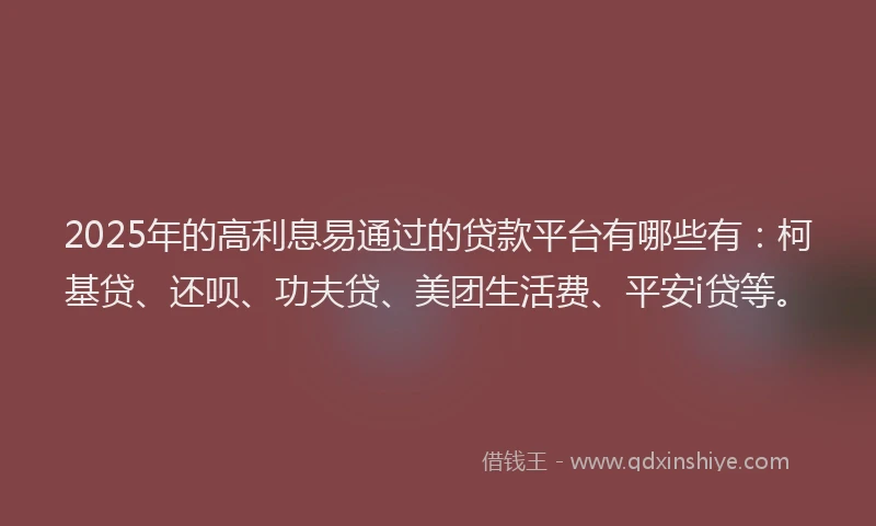 2025年的高利息易通过的贷款平台有哪些有：柯基贷、还呗、功夫贷、美团生活费、平安i贷等。