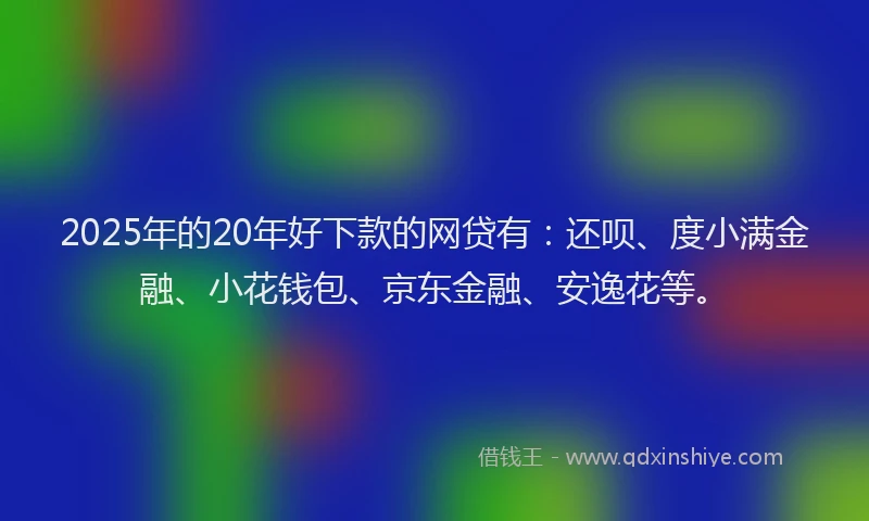 2025年的20年好下款的网贷有：还呗、度小满金融、小花钱包、京东金融、安逸花等。