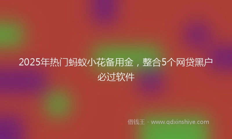 2025年热门蚂蚁小花备用金，整合5个网贷黑户必过软件