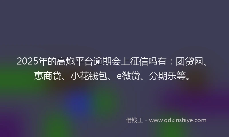 2025年的高炮平台逾期会上征信吗有：团贷网、惠商贷、小花钱包、e微贷、分期乐等。