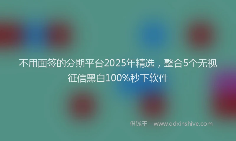 不用面签的分期平台2025年精选，整合5个无视征信黑白100%秒下软件