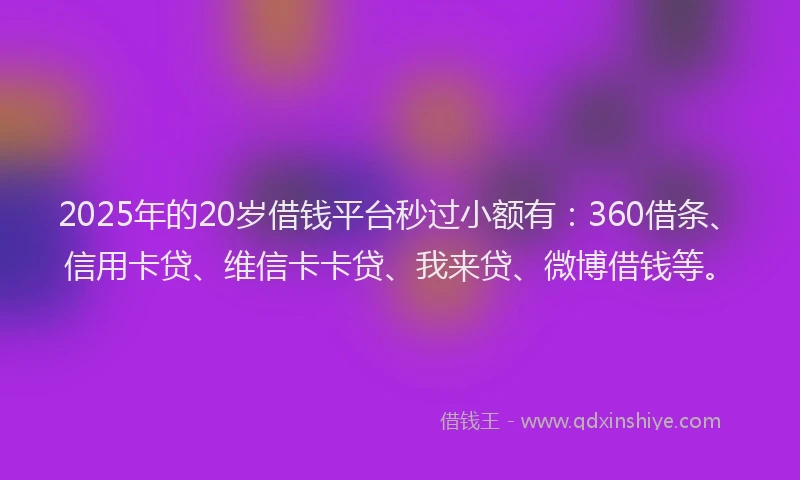 2025年的20岁借钱平台秒过小额有：360借条、信用卡贷、维信卡卡贷、我来贷、微博借钱等。