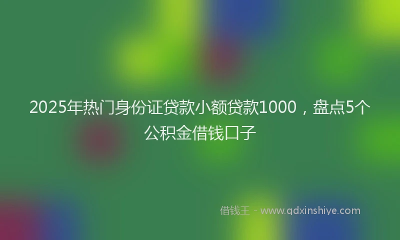 2025年热门身份证贷款小额贷款1000，盘点5个公积金借钱口子