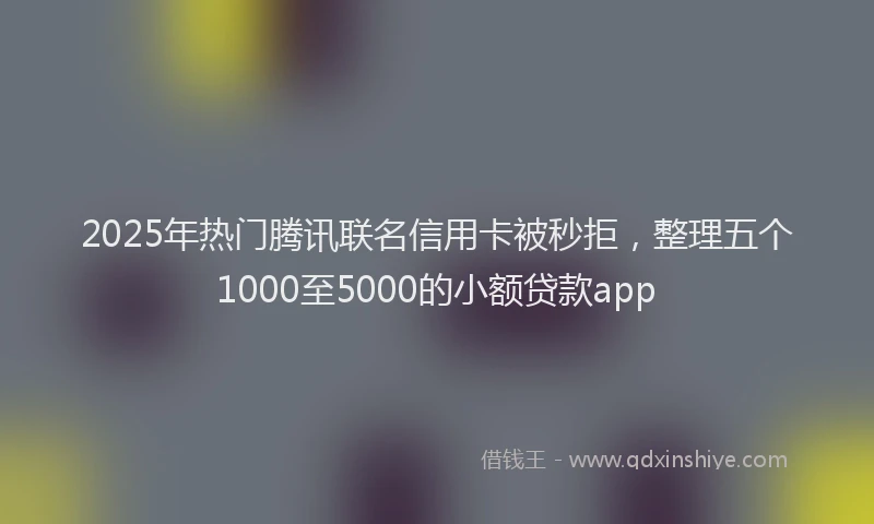 2025年热门腾讯联名信用卡被秒拒，整理五个1000至5000的小额贷款app