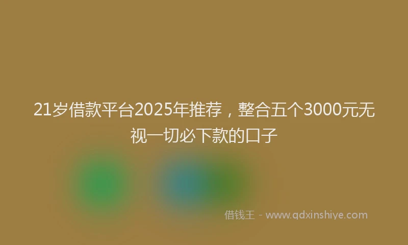 21岁借款平台2025年推荐，整合五个3000元无视一切必下款的口子