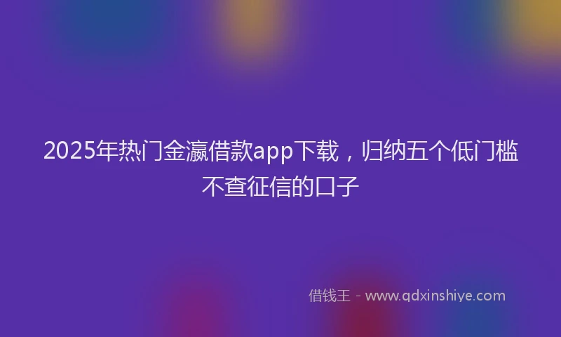 2025年热门金瀛借款app下载，归纳五个低门槛不查征信的口子