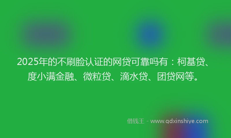 2025年的不刷脸认证的网贷可靠吗有：柯基贷、度小满金融、微粒贷、滴水贷、团贷网等。