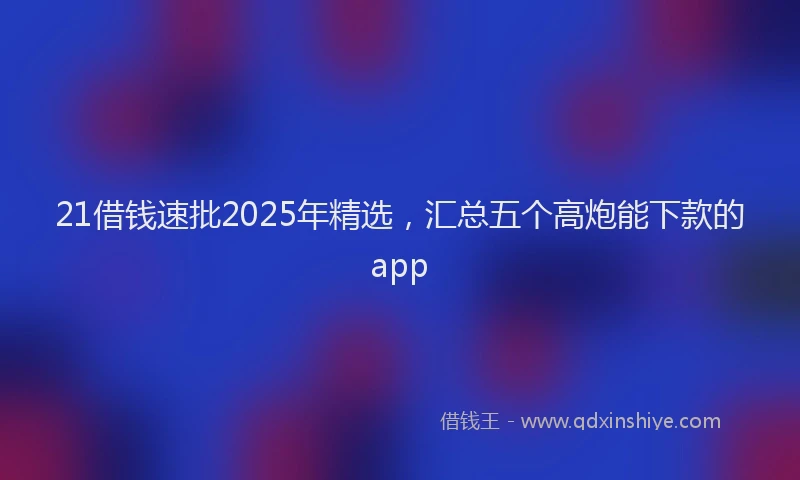 21借钱速批2025年精选，汇总五个高炮能下款的app