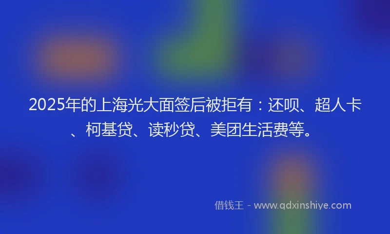 2025年的上海光大面签后被拒有：还呗、超人卡、柯基贷、读秒贷、美团生活费等。