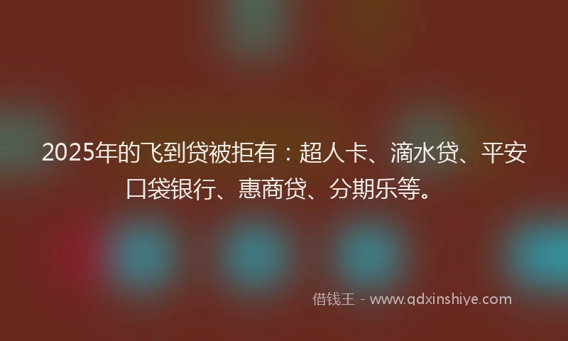 2025年的飞到贷被拒有：超人卡、滴水贷、平安口袋银行、惠商贷、分期乐等。