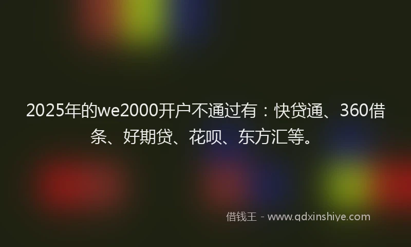 2025年的we2000开户不通过有：快贷通、360借条、好期贷、花呗、东方汇等。