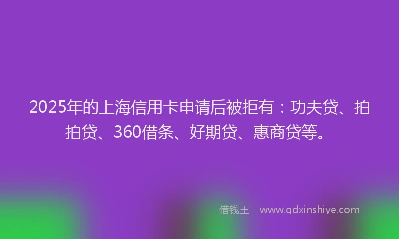 2025年的上海信用卡申请后被拒有：功夫贷、拍拍贷、360借条、好期贷、惠商贷等。