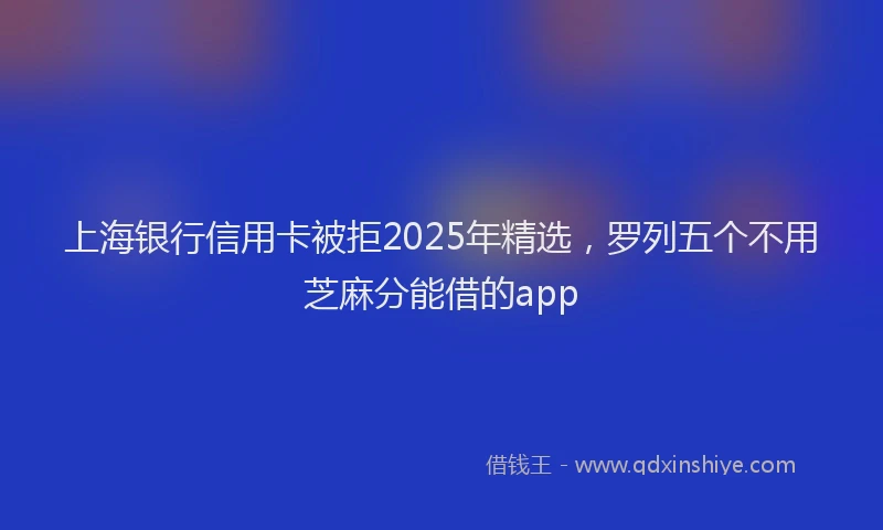 上海银行信用卡被拒2025年精选，罗列五个不用芝麻分能借的app
