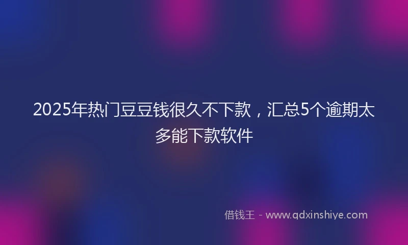 2025年热门豆豆钱很久不下款，汇总5个逾期太多能下款软件