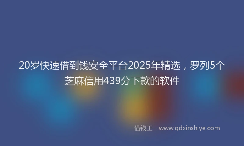 20岁快速借到钱安全平台2025年精选，罗列5个芝麻信用439分下款的软件