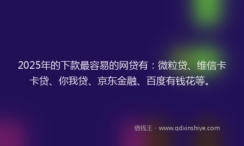 2025年的下款最容易的网贷有：微粒贷、维信卡卡贷、你我贷、京东金融、百度有钱花等。