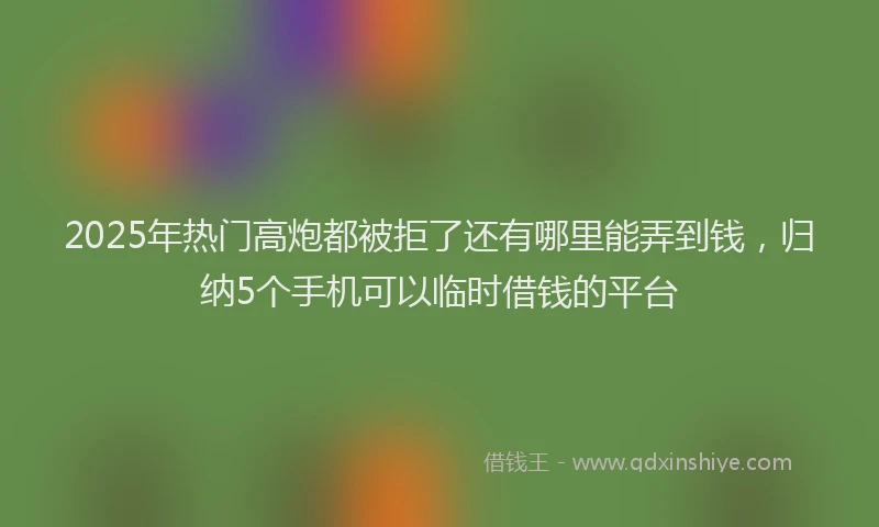 2025年热门高炮都被拒了还有哪里能弄到钱，归纳5个手机可以临时借钱的平台