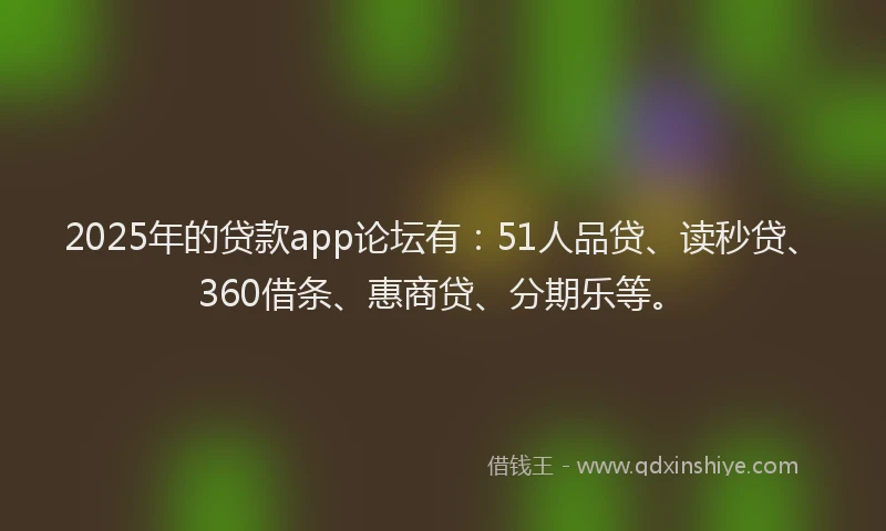 2025年的贷款app论坛有：51人品贷、读秒贷、360借条、惠商贷、分期乐等。