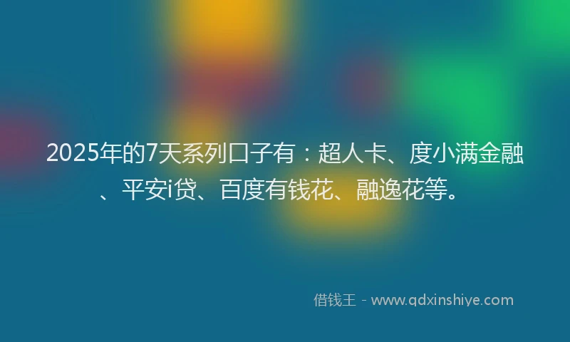 2025年的7天系列口子有：超人卡、度小满金融、平安i贷、百度有钱花、融逸花等。