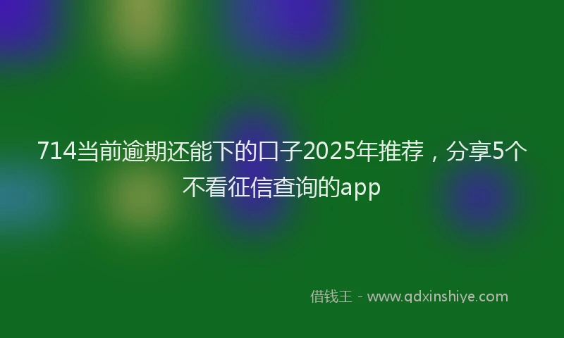 714当前逾期还能下的口子2025年推荐，分享5个不看征信查询的app