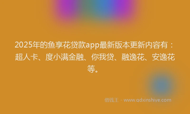 2025年的鱼享花贷款app最新版本更新内容有：超人卡、度小满金融、你我贷、融逸花、安逸花等。