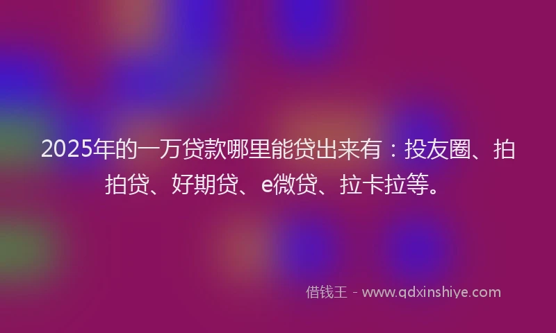 2025年的一万贷款哪里能贷出来有：投友圈、拍拍贷、好期贷、e微贷、拉卡拉等。