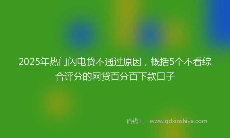 2025年热门闪电贷不通过原因，概括5个不看综合评分的网贷百分百下款口子