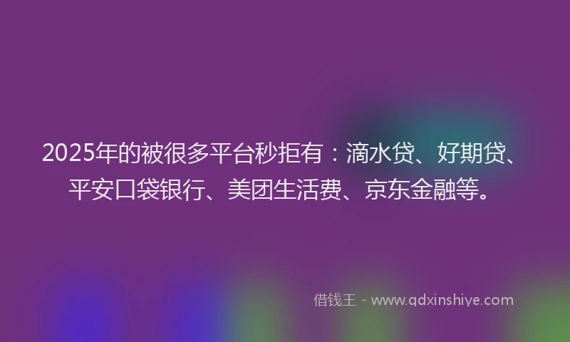 2025年的被很多平台秒拒有：滴水贷、好期贷、平安口袋银行、美团生活费、京东金融等。