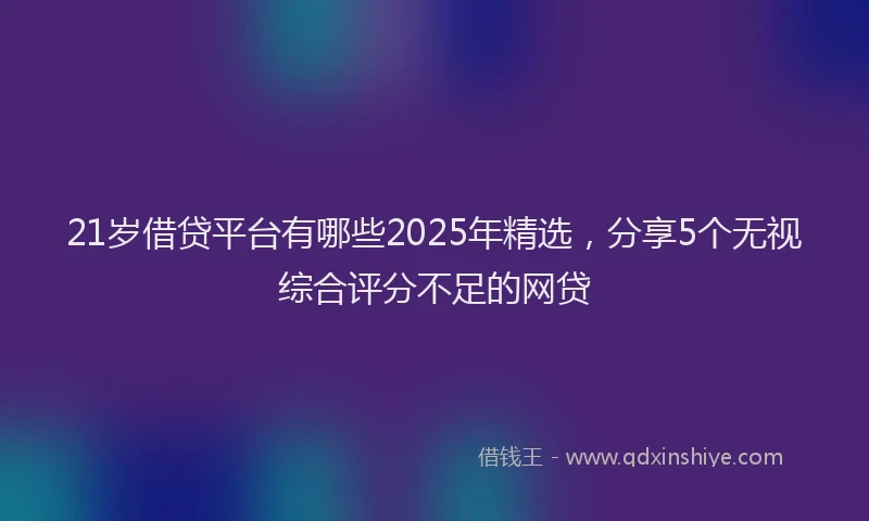21岁借贷平台有哪些2025年精选，分享5个无视综合评分不足的网贷
