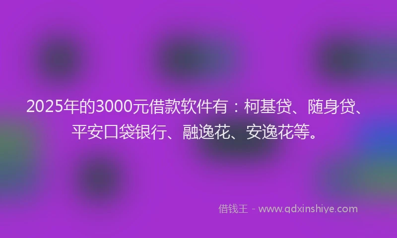 2025年的3000元借款软件有：柯基贷、随身贷、平安口袋银行、融逸花、安逸花等。