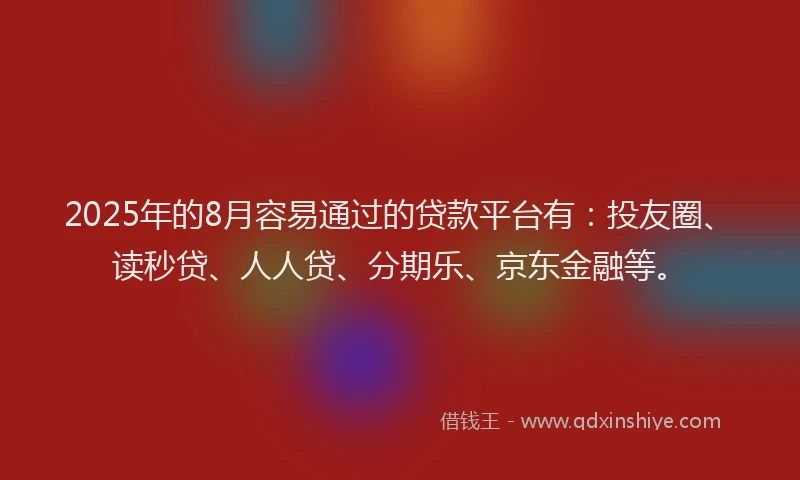 2025年的8月容易通过的贷款平台有：投友圈、读秒贷、人人贷、分期乐、京东金融等。