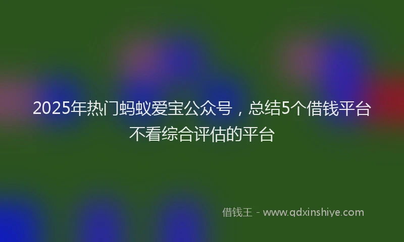 2025年热门蚂蚁爱宝公众号，总结5个借钱平台不看综合评估的平台