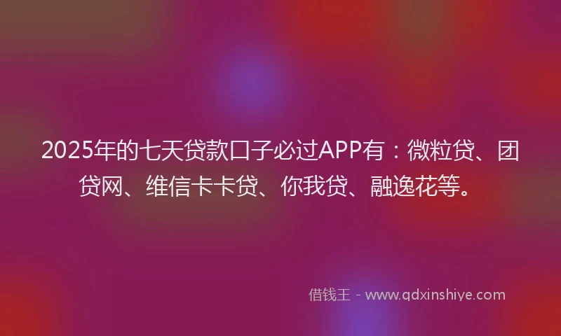 2025年的七天贷款口子必过APP有：微粒贷、团贷网、维信卡卡贷、你我贷、融逸花等。
