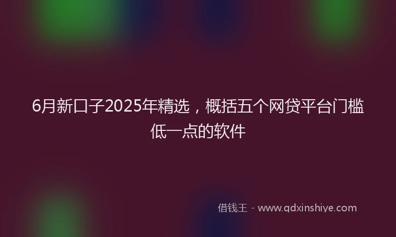 6月新口子2025年精选，概括五个网贷平台门槛低一点的软件