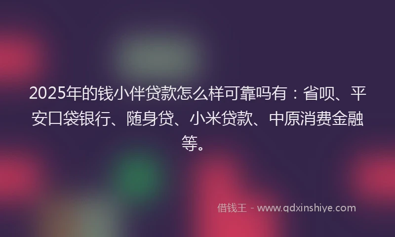 2025年的钱小伴贷款怎么样可靠吗有：省呗、平安口袋银行、随身贷、小米贷款、中原消费金融等。